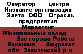 Оператор Call-центра › Название организации ­ Элита, ООО › Отрасль предприятия ­ Маркетинг › Минимальный оклад ­ 24 000 - Все города Работа » Вакансии   . Амурская обл.,Завитинский р-н